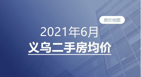 义乌2021年6月二手房均价表最新出炉！10个镇街超200个热门小区！