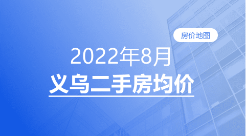 房价|义乌2022年8月二手房均价表最新出炉！超200个热门小区！